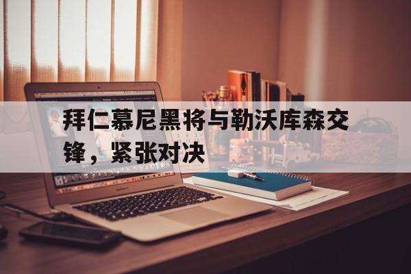 拜仁慕尼黑将与勒沃库森交锋,紧张对决是哪一场
